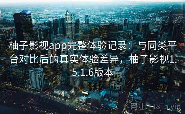 柚子影视app完整体验记录：与同类平台对比后的真实体验差异，柚子影视1.5.1.6版本  第2张