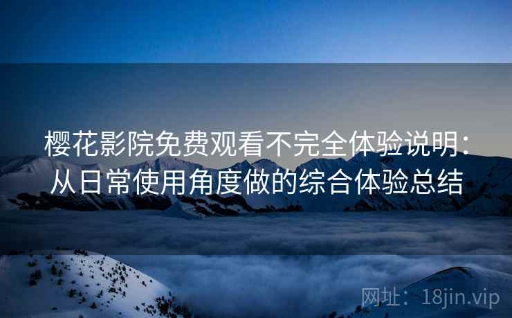 樱花影院免费观看不完全体验说明：从日常使用角度做的综合体验总结  第1张