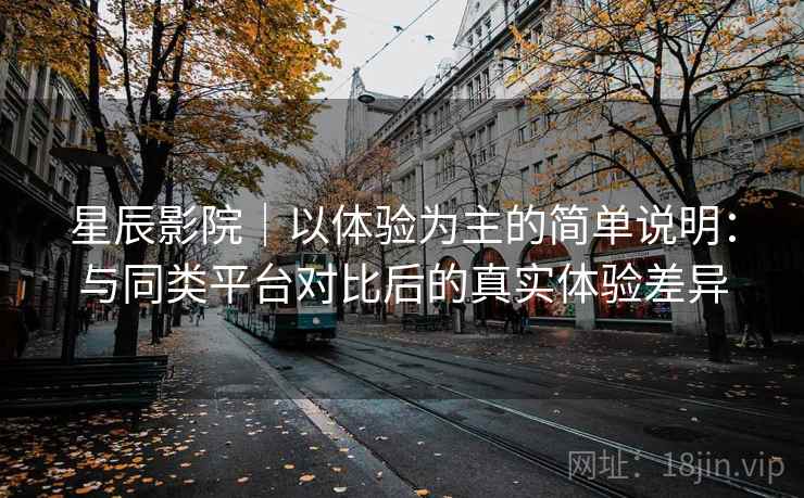 星辰影院｜以体验为主的简单说明：与同类平台对比后的真实体验差异  第2张