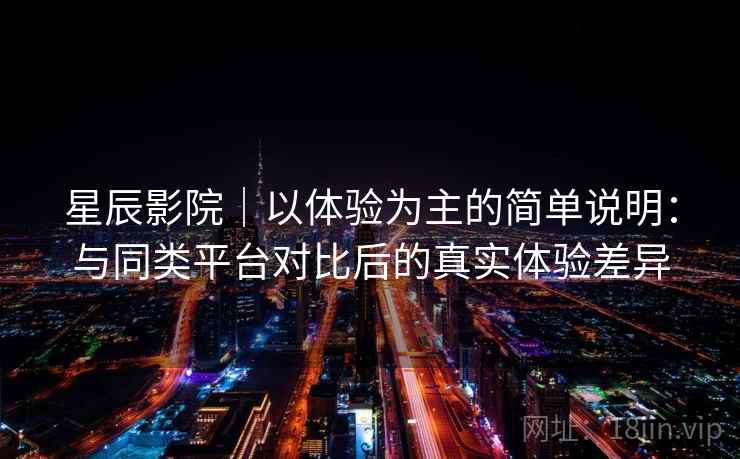 星辰影院｜以体验为主的简单说明：与同类平台对比后的真实体验差异  第1张