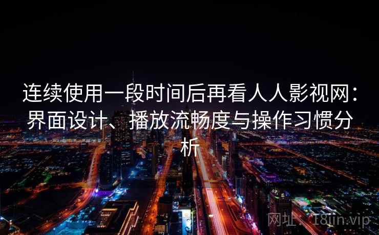 连续使用一段时间后再看人人影视网：界面设计、播放流畅度与操作习惯分析  第2张