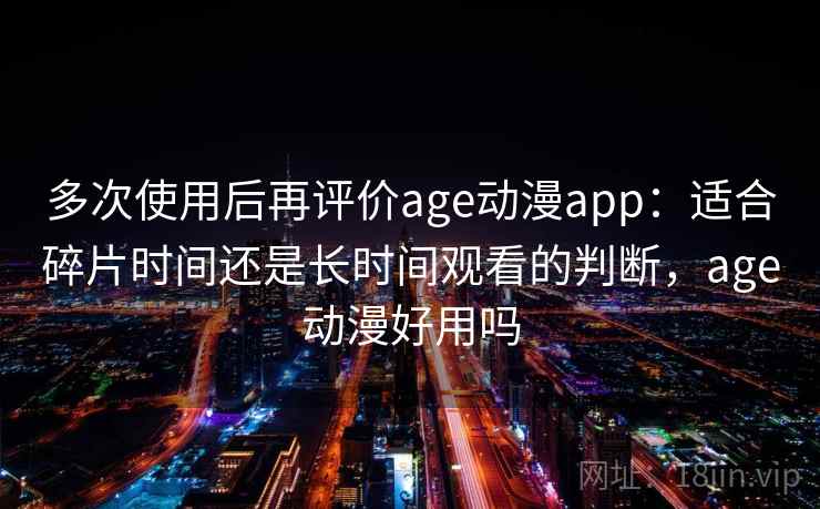 多次使用后再评价age动漫app：适合碎片时间还是长时间观看的判断，age动漫好用吗  第2张
