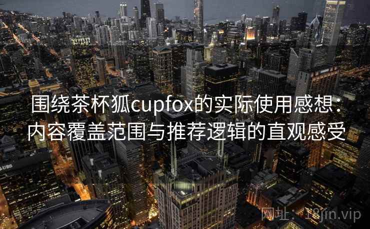 围绕茶杯狐cupfox的实际使用感想：内容覆盖范围与推荐逻辑的直观感受  第2张