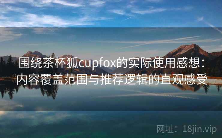 围绕茶杯狐cupfox的实际使用感想：内容覆盖范围与推荐逻辑的直观感受  第1张