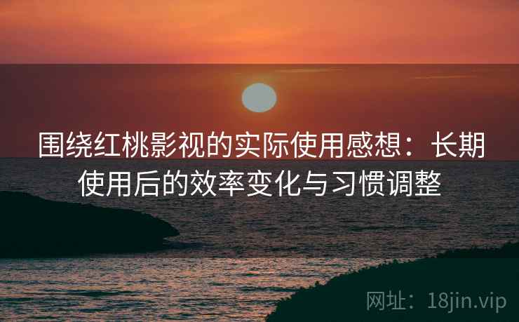 围绕红桃影视的实际使用感想：长期使用后的效率变化与习惯调整  第1张