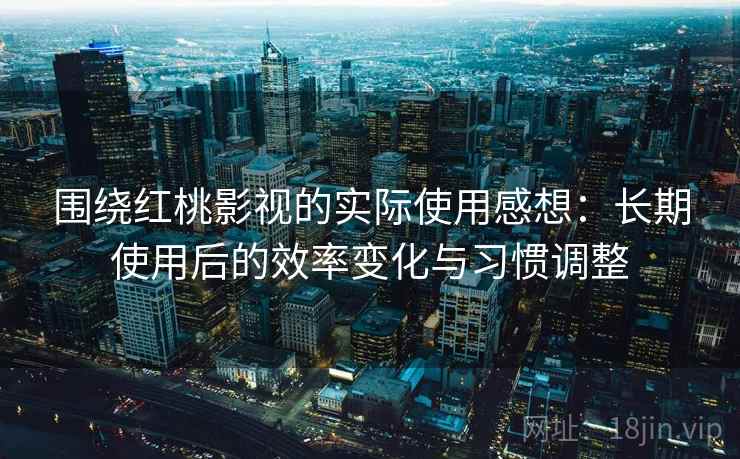 围绕红桃影视的实际使用感想：长期使用后的效率变化与习惯调整  第2张