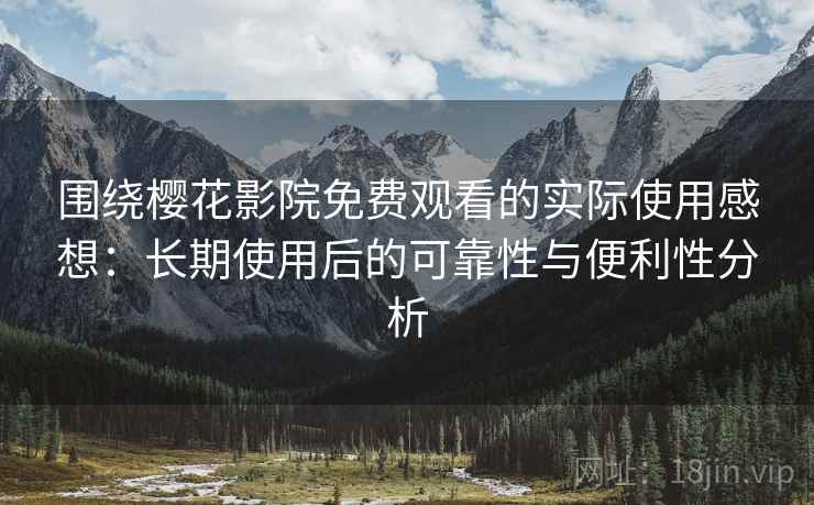 围绕樱花影院免费观看的实际使用感想：长期使用后的可靠性与便利性分析  第1张