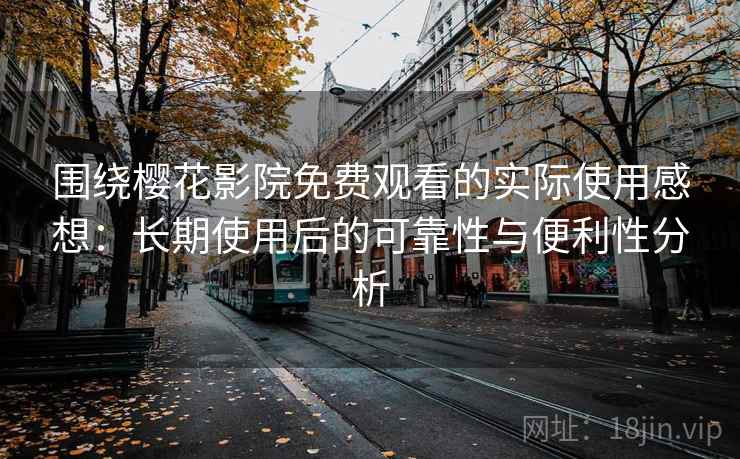 围绕樱花影院免费观看的实际使用感想：长期使用后的可靠性与便利性分析  第2张