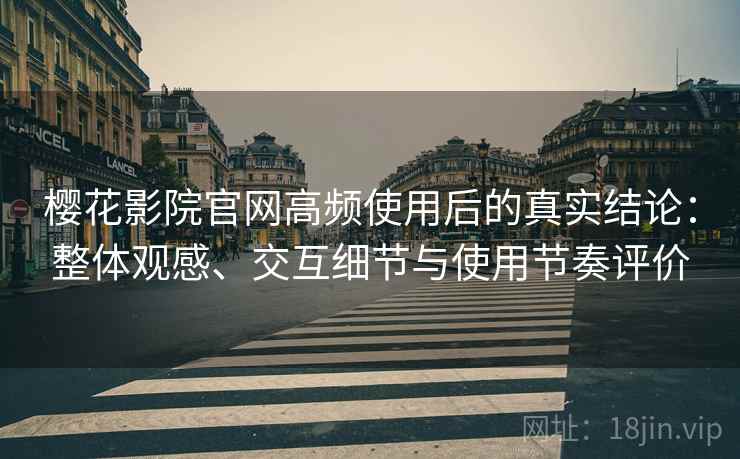 樱花影院官网高频使用后的真实结论：整体观感、交互细节与使用节奏评价  第1张
