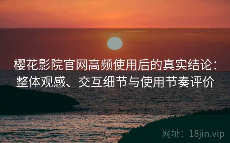 樱花影院官网高频使用后的真实结论：整体观感、交互细节与使用节奏评价  第2张