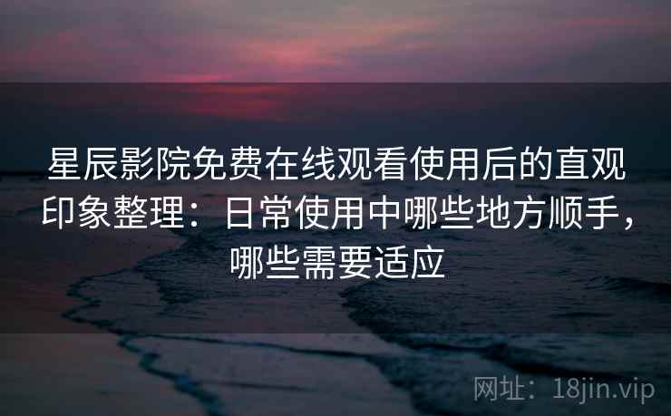 星辰影院免费在线观看使用后的直观印象整理：日常使用中哪些地方顺手，哪些需要适应  第2张
