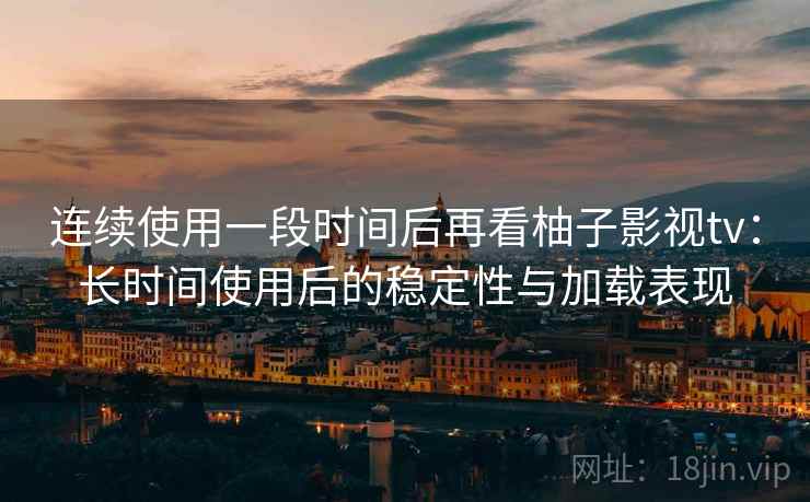 连续使用一段时间后再看柚子影视tv：长时间使用后的稳定性与加载表现  第2张