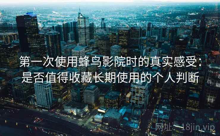 第一次使用蜂鸟影院时的真实感受:是否值得收藏长期使用的个人判断 第2张 第一次使用蜂鸟影院时的真实感受:是否值得收藏长期使用的个人判断 第2张