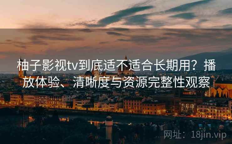 柚子影视tv到底适不适合长期用?播放体验、清晰度与资源完整性观察 第2张 柚子影视tv到底适不适合长期用?播放体验、清晰度与资源完整性观察 第2张
