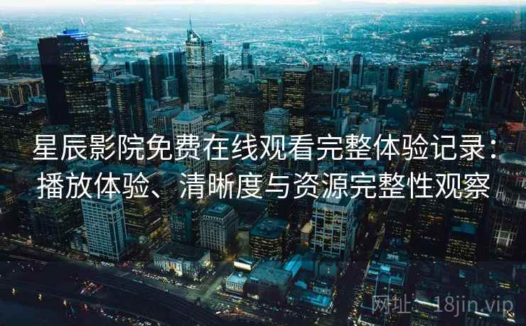 星辰影院免费在线观看完整体验记录：播放体验、清晰度与资源完整性观察  第1张