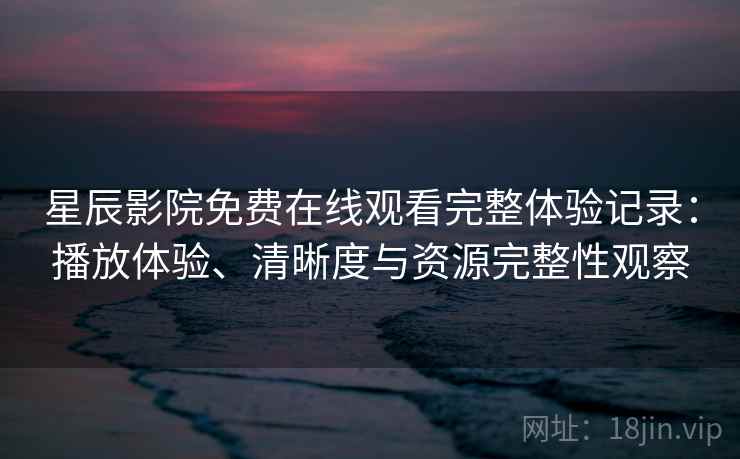 星辰影院免费在线观看完整体验记录：播放体验、清晰度与资源完整性观察  第2张
