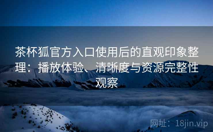 茶杯狐官方入口使用后的直观印象整理:播放体验、清晰度与资源完整性观察 第1张 茶杯狐官方入口使用后的直观印象整理:播放体验、清晰度与资源完整性观察 第1张