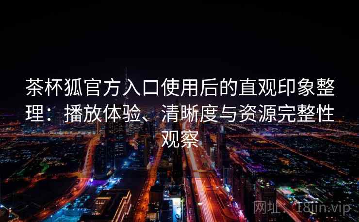 茶杯狐官方入口使用后的直观印象整理:播放体验、清晰度与资源完整性观察 第2张 茶杯狐官方入口使用后的直观印象整理:播放体验、清晰度与资源完整性观察 第2张