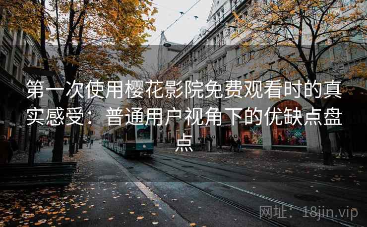 第一次使用樱花影院免费观看时的真实感受：普通用户视角下的优缺点盘点  第1张