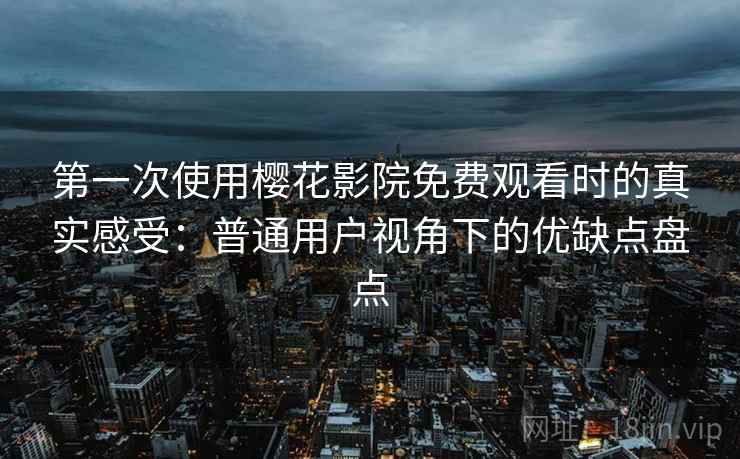 第一次使用樱花影院免费观看时的真实感受：普通用户视角下的优缺点盘点  第2张